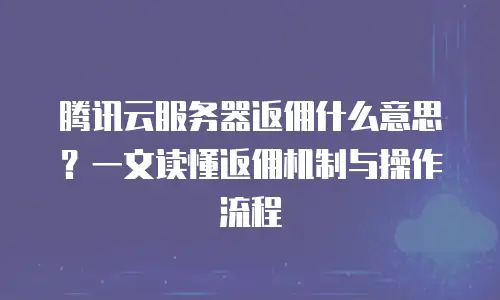 腾讯云服务器返佣什么意思？一文读懂返佣机制与操作流程