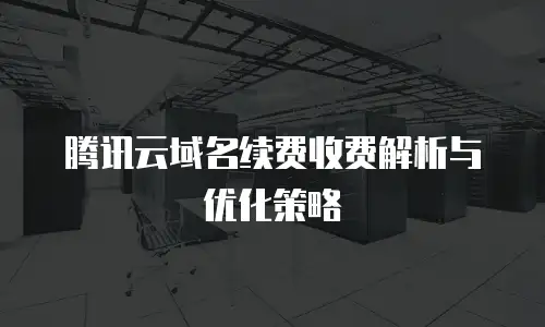 腾讯云域名续费收费解析与优化策略