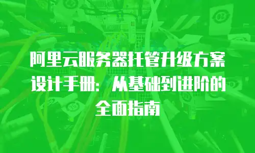 阿里云服务器托管升级方案设计手册：从基础到进阶的全面指南