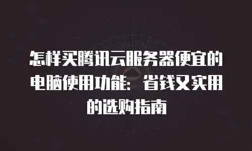 怎样买腾讯云服务器便宜的电脑使用功能：省钱又实用的选购指南
