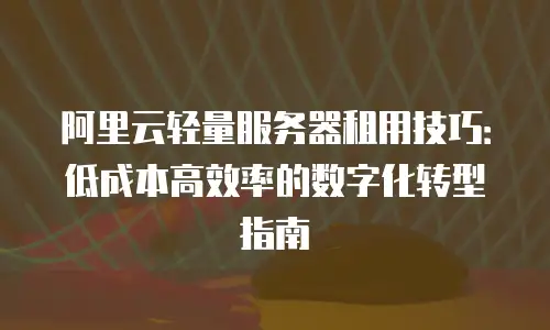 阿里云轻量服务器租用技巧：低成本高效率的数字化转型指南