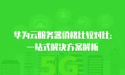 华为云服务器价格比较对比：一站式解决方案解析