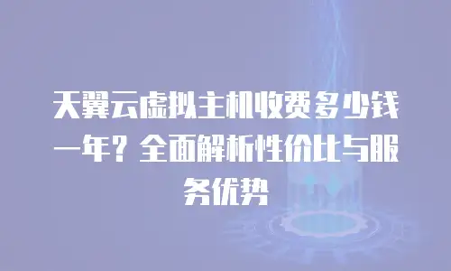 天翼云虚拟主机收费多少钱一年？全面解析性价比与服务优势