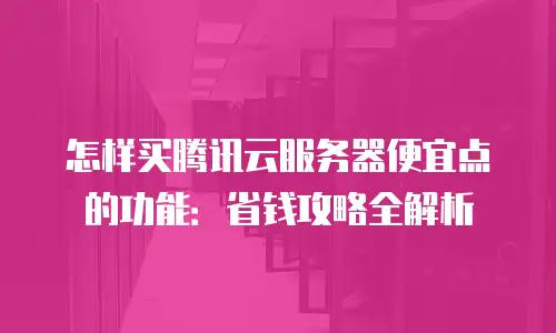 怎样买腾讯云服务器便宜点的功能：省钱攻略全解析
