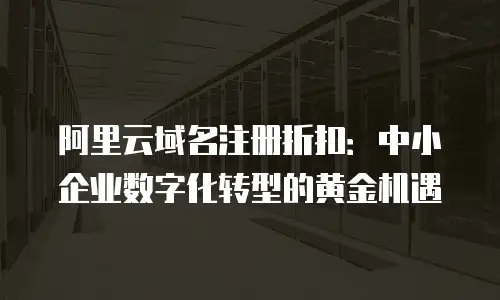 阿里云域名注册折扣：中小企业数字化转型的黄金机遇