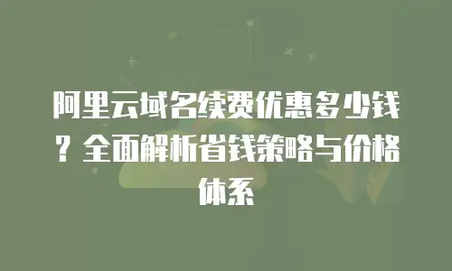 阿里云域名续费优惠多少钱？全面解析省钱策略与价格体系