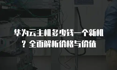 华为云主机多少钱一个新机？全面解析价格与价值