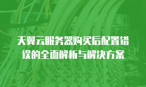 天翼云服务器购买后配置错误的全面解析与解决方案
