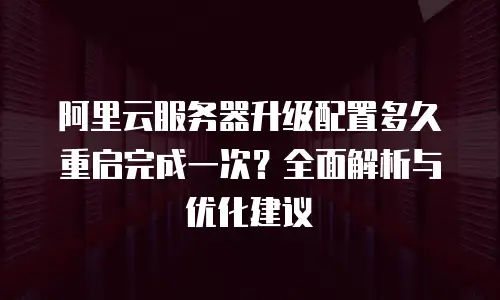阿里云服务器升级配置多久重启完成一次？全面解析与优化建议