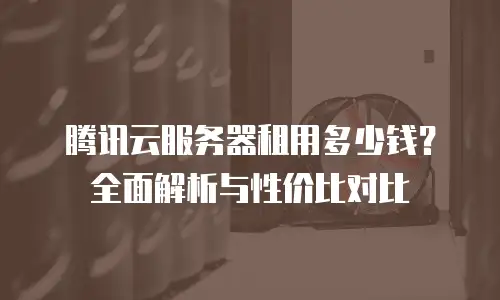 腾讯云服务器租用多少钱？全面解析与性价比对比