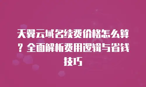 天翼云域名续费价格怎么算？全面解析费用逻辑与省钱技巧