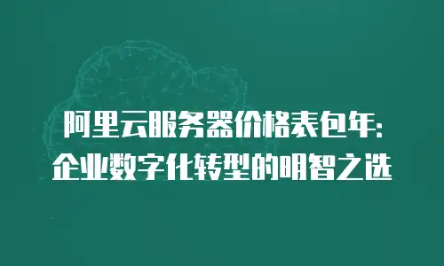 阿里云服务器价格表包年：企业数字化转型的明智之选