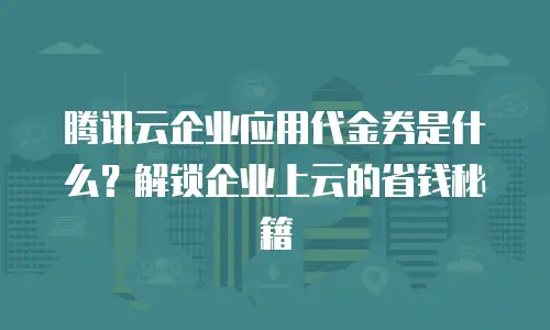 腾讯云企业应用代金券是什么？解锁企业上云的省钱秘籍
