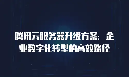 腾讯云服务器升级方案：企业数字化转型的高效路径