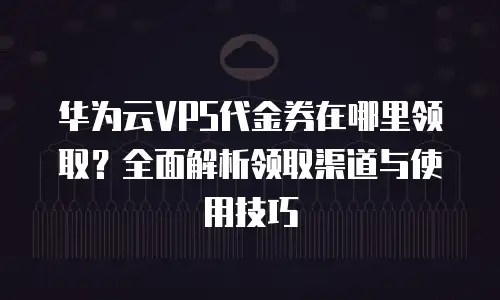华为云VPS代金券在哪里领取？全面解析领取渠道与使用技巧
