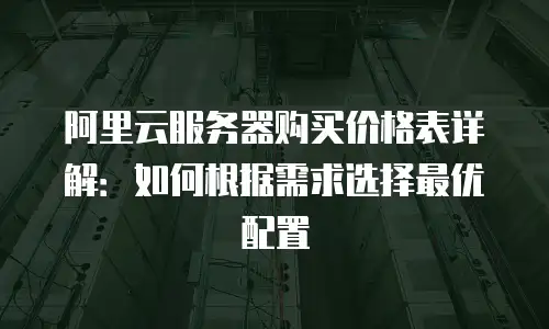 阿里云服务器购买价格表详解：如何根据需求选择最优配置