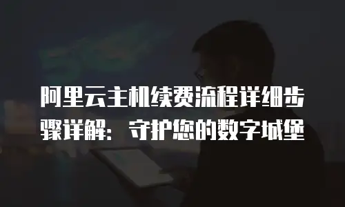 阿里云主机续费流程详细步骤详解：守护您的数字城堡