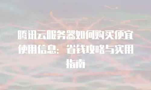 腾讯云服务器如何购买便宜使用信息：省钱攻略与实用指南