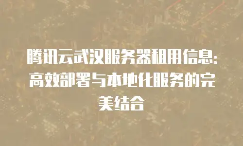腾讯云武汉服务器租用信息：高效部署与本地化服务的完美结合