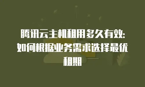 腾讯云主机租用多久有效：如何根据业务需求选择最优租期