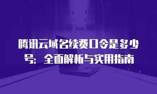 腾讯云域名续费口令是多少号：全面解析与实用指南