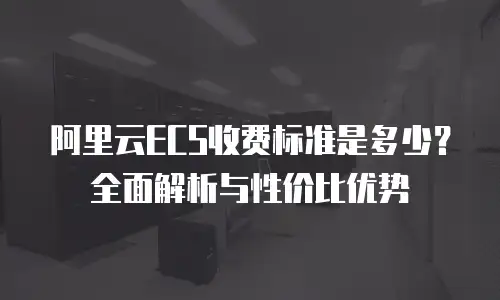阿里云ECS收费标准是多少？全面解析与性价比优势