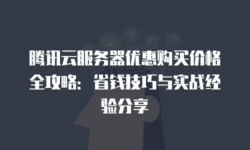 腾讯云服务器优惠购买价格全攻略：省钱技巧与实战经验分享