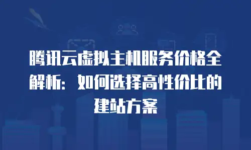 腾讯云虚拟主机服务价格全解析：如何选择高性价比的建站方案