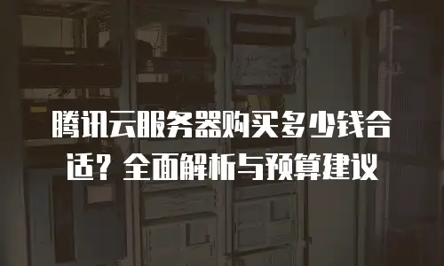 腾讯云服务器购买多少钱合适？全面解析与预算建议