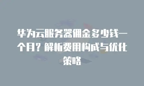 华为云服务器佣金多少钱一个月？解析费用构成与优化策略