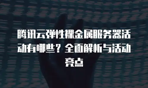 腾讯云弹性裸金属服务器活动有哪些？全面解析与活动亮点