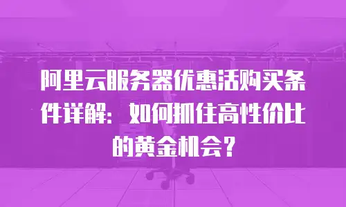 阿里云服务器优惠活购买条件详解：如何抓住高性价比的黄金机会？