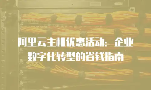 阿里云主机优惠活动：企业数字化转型的省钱指南