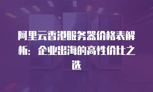 阿里云香港服务器价格表解析：企业出海的高性价比之选