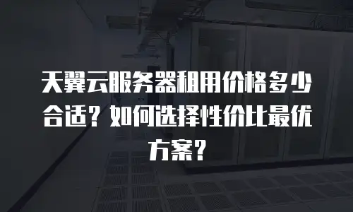 天翼云服务器租用价格多少合适？如何选择性价比最优方案？