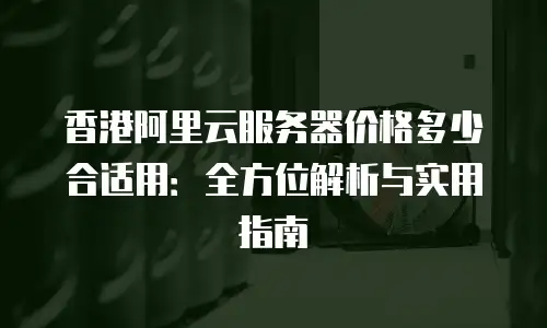 香港阿里云服务器价格多少合适用：全方位解析与实用指南