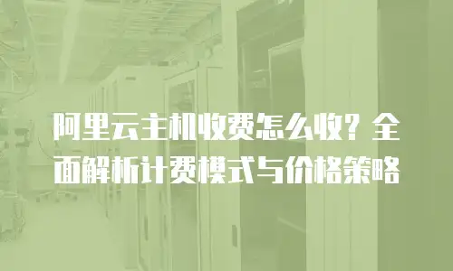 阿里云主机收费怎么收？全面解析计费模式与价格策略