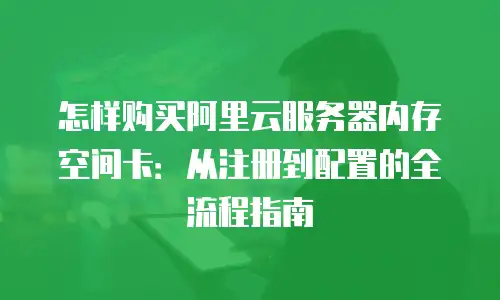 怎样购买阿里云服务器内存空间卡：从注册到配置的全流程指南