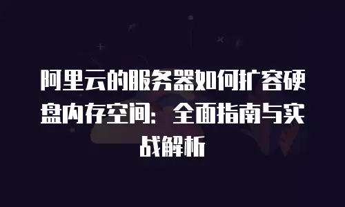 阿里云的服务器如何扩容硬盘内存空间：全面指南与实战解析