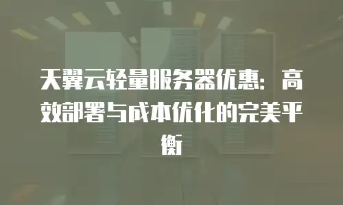 天翼云轻量服务器优惠：高效部署与成本优化的完美平衡