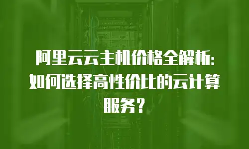 阿里云云主机价格全解析：如何选择高性价比的云计算服务？