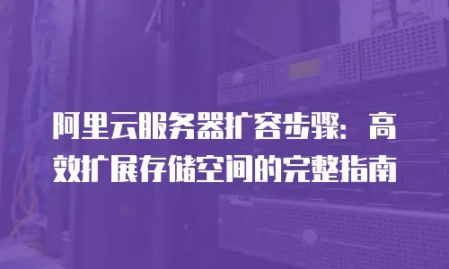 阿里云服务器扩容步骤：高效扩展存储空间的完整指南