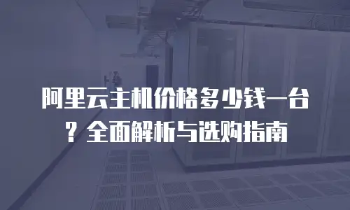 阿里云主机价格多少钱一台？全面解析与选购指南