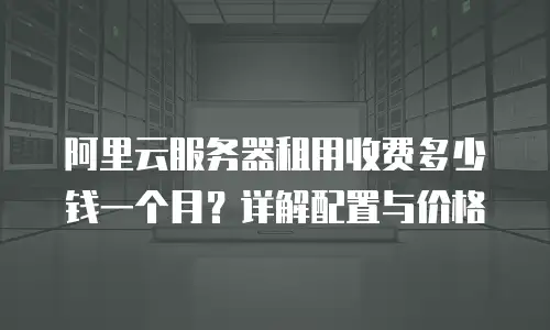 阿里云服务器租用收费多少钱一个月？详解配置与价格