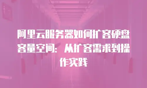 阿里云服务器如何扩容硬盘容量空间：从扩容需求到操作实践