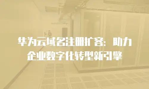 华为云域名注册扩容：助力企业数字化转型新引擎