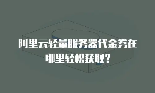 阿里云轻量服务器代金券在哪里轻松获取？