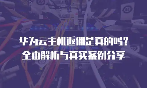 华为云主机返佣是真的吗？全面解析与真实案例分享