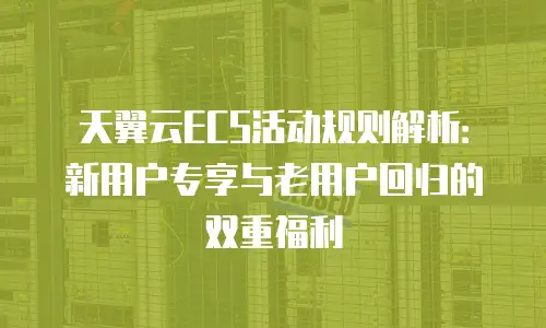 天翼云ECS活动规则解析：新用户专享与老用户回归的双重福利