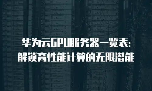 华为云GPU服务器一览表：解锁高性能计算的无限潜能